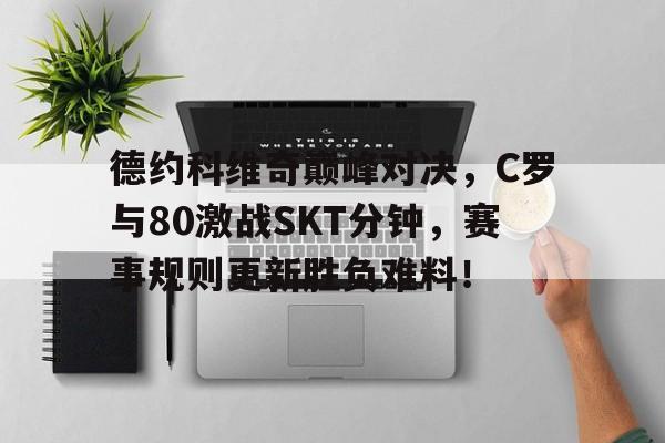 德约科维奇巅峰对决，C罗与80激战SKT分钟，赛事规则更新胜负难料！的简单介绍